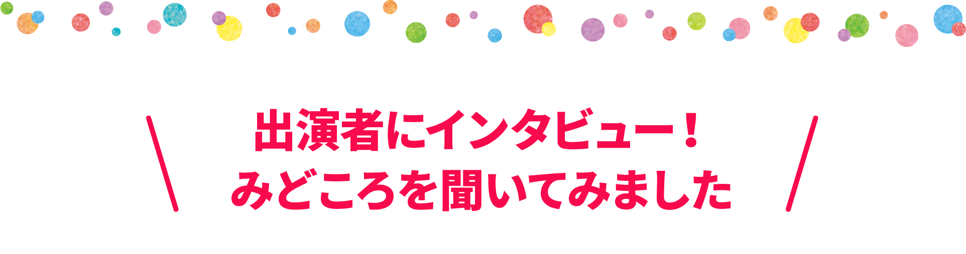 出演者にインタビュー！みどころを聞いてみました